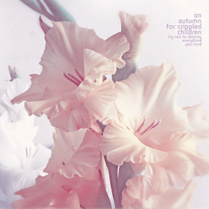 Try Not to Destroy Everything you Love - An Autumn for Crippled Children (ATMF)